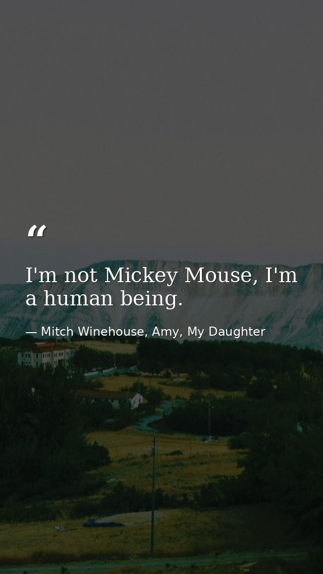 I'm not Mickey Mouse, I'm a human being. — Mitch Winehouse, Amy, My Daughter