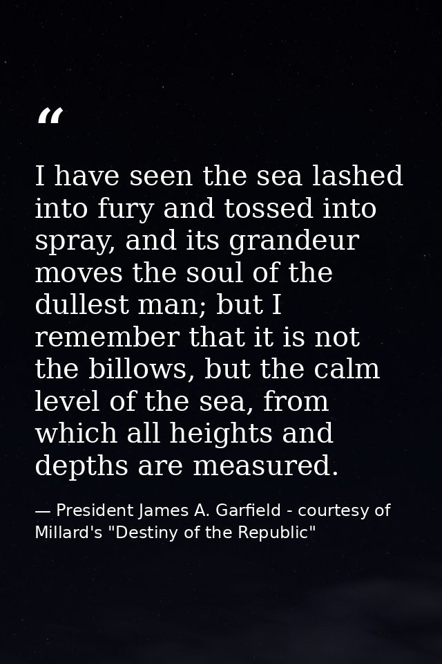 I have seen the sea lashed into fury and tossed into spray, and its grandeur moves the soul of the dullest man; but I re — President James A. Garfield - courtesy of Millard's "Destiny of the Republic"