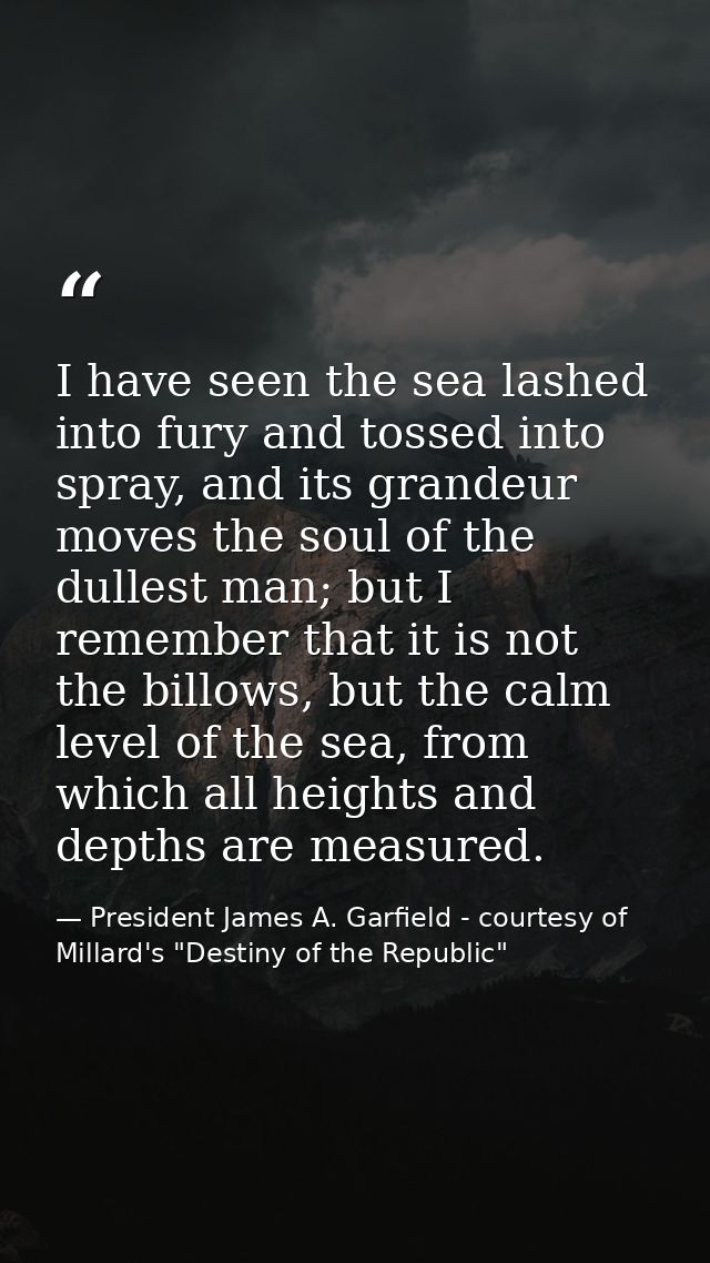 I have seen the sea lashed into fury and tossed into spray, and its grandeur moves the soul of the dullest man; but I re — President James A. Garfield - courtesy of Millard's "Destiny of the Republic"