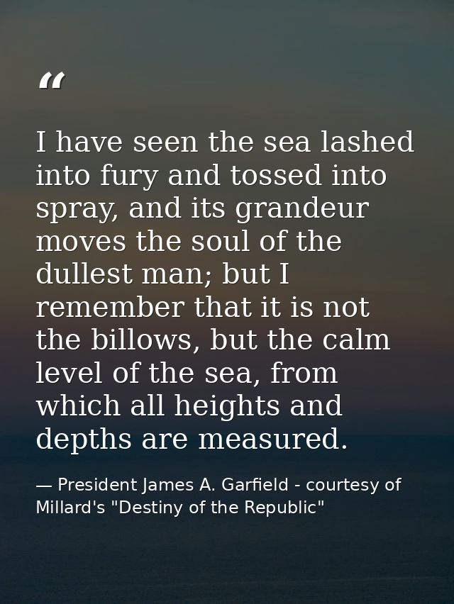 I have seen the sea lashed into fury and tossed into spray, and its grandeur moves the soul of the dullest man; but I re — President James A. Garfield - courtesy of Millard's "Destiny of the Republic"