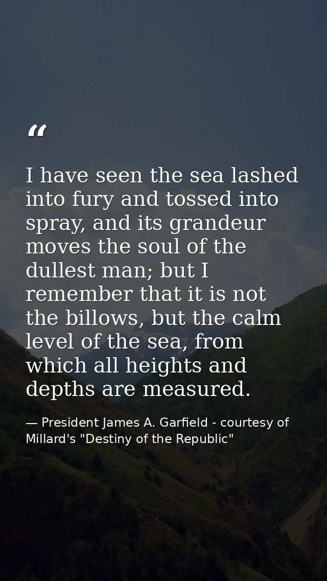 I have seen the sea lashed into fury and tossed into spray, and its grandeur moves the soul of the dullest man; but I re — President James A. Garfield - courtesy of Millard's "Destiny of the Republic"