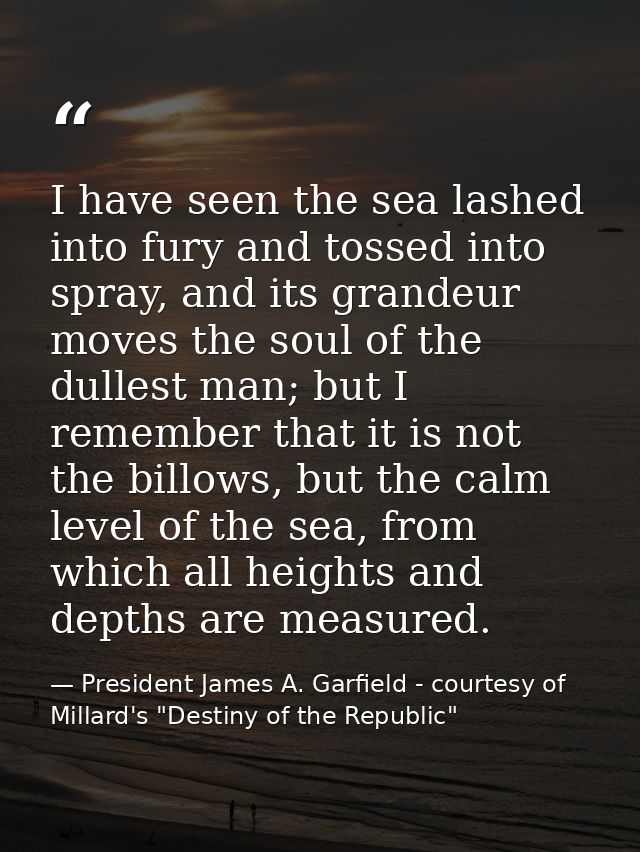I have seen the sea lashed into fury and tossed into spray, and its grandeur moves the soul of the dullest man; but I re — President James A. Garfield - courtesy of Millard's "Destiny of the Republic"