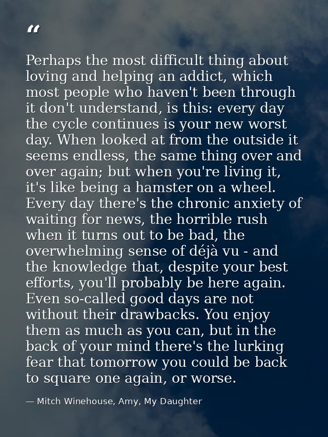 Perhaps the most difficult thing about loving and helping an addict, which most people who haven't been through it don't — Mitch Winehouse, Amy, My Daughter