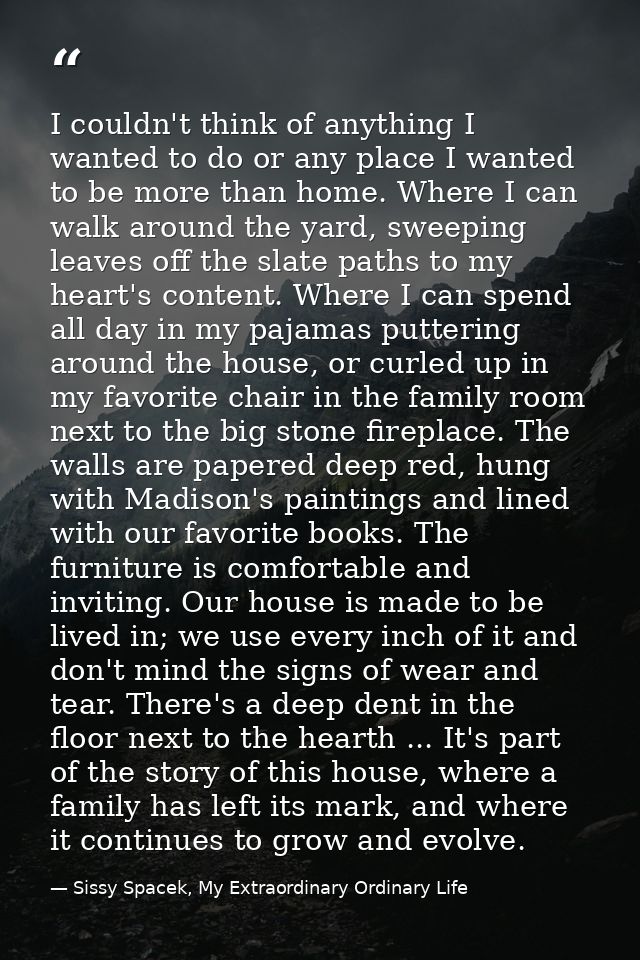 I couldn't think of anything I wanted to do or any place I wanted to be more than home. Where I can walk around the yard — Sissy Spacek, My Extraordinary Ordinary Life