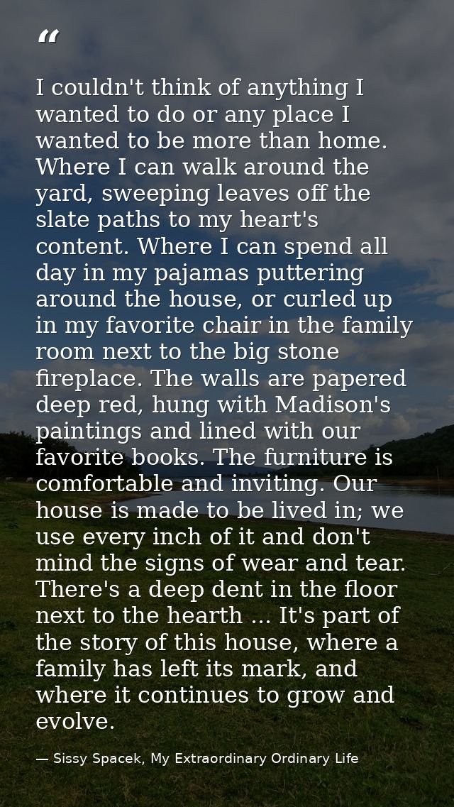 I couldn't think of anything I wanted to do or any place I wanted to be more than home. Where I can walk around the yard — Sissy Spacek, My Extraordinary Ordinary Life