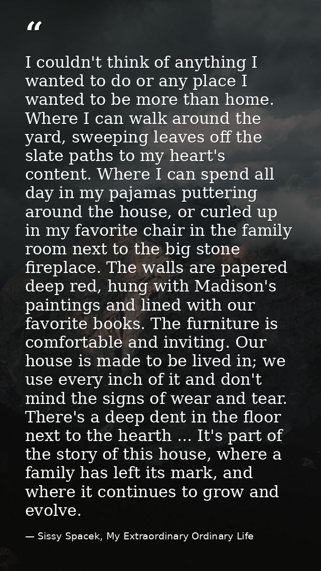 I couldn't think of anything I wanted to do or any place I wanted to be more than home. Where I can walk around the yard — Sissy Spacek, My Extraordinary Ordinary Life