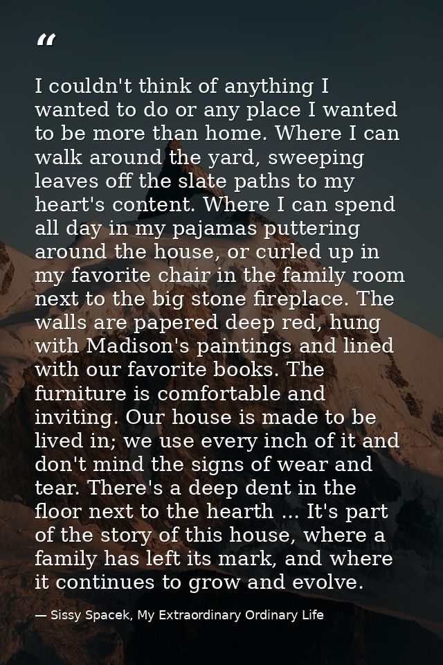 I couldn't think of anything I wanted to do or any place I wanted to be more than home. Where I can walk around the yard — Sissy Spacek, My Extraordinary Ordinary Life