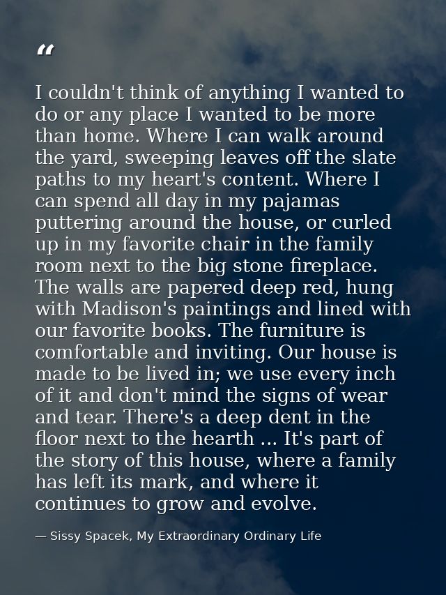 I couldn't think of anything I wanted to do or any place I wanted to be more than home. Where I can walk around the yard — Sissy Spacek, My Extraordinary Ordinary Life