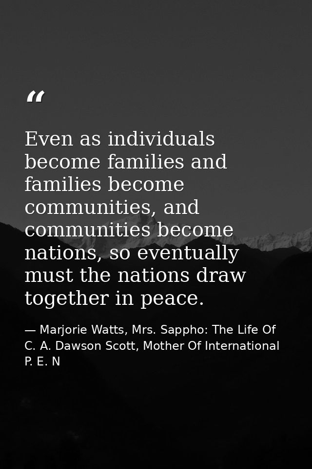 Even as individuals become families and families become communities, and communities become nations, so eventually must  — Marjorie Watts, Mrs. Sappho: The Life Of C. A. Dawson Scott, Mother Of International P. E. N