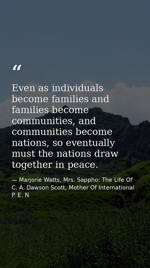 Even as individuals become families and families become communities, and communities become nations, so eventually must  — Marjorie Watts, Mrs. Sappho: The Life Of C. A. Dawson Scott, Mother Of International P. E. N