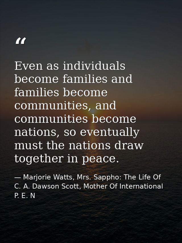 Even as individuals become families and families become communities, and communities become nations, so eventually must  — Marjorie Watts, Mrs. Sappho: The Life Of C. A. Dawson Scott, Mother Of International P. E. N