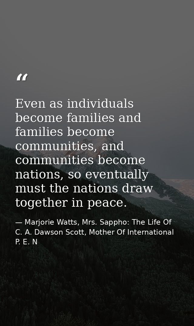 Even as individuals become families and families become communities, and communities become nations, so eventually must  — Marjorie Watts, Mrs. Sappho: The Life Of C. A. Dawson Scott, Mother Of International P. E. N