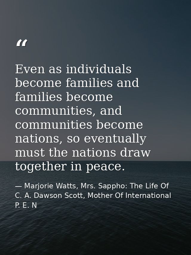 Even as individuals become families and families become communities, and communities become nations, so eventually must  — Marjorie Watts, Mrs. Sappho: The Life Of C. A. Dawson Scott, Mother Of International P. E. N