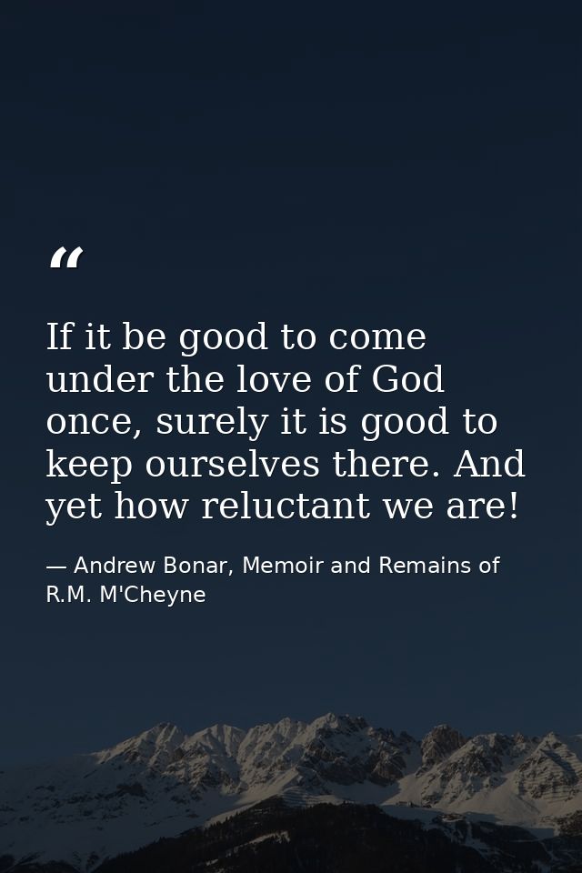 If it be good to come under the love of God once, surely it is good to keep ourselves there. And yet how reluctant we ar — Andrew Bonar, Memoir and Remains of R.M. M'Cheyne