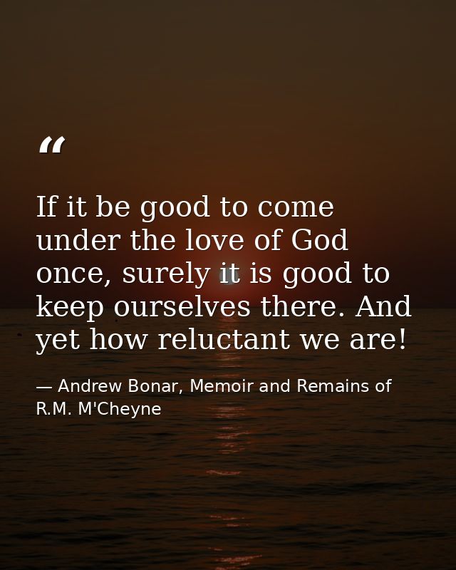 If it be good to come under the love of God once, surely it is good to keep ourselves there. And yet how reluctant we ar — Andrew Bonar, Memoir and Remains of R.M. M'Cheyne