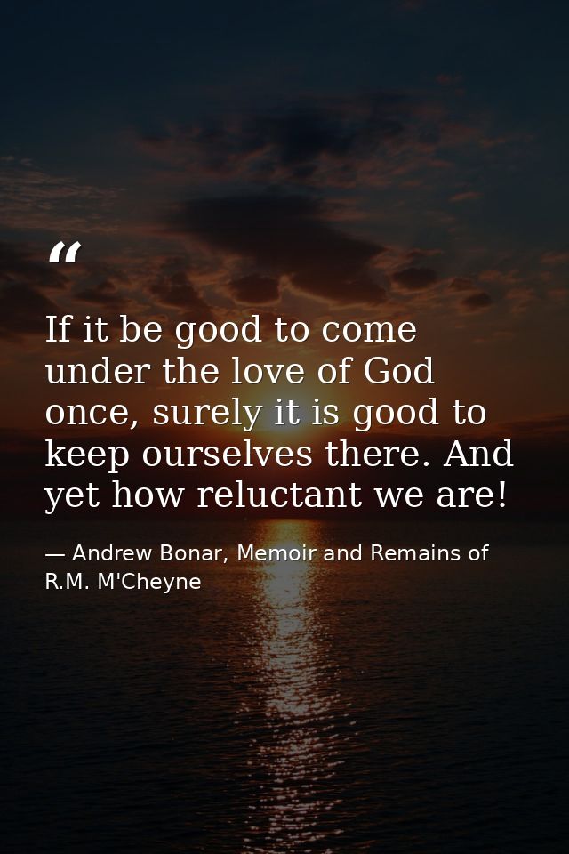 If it be good to come under the love of God once, surely it is good to keep ourselves there. And yet how reluctant we ar — Andrew Bonar, Memoir and Remains of R.M. M'Cheyne