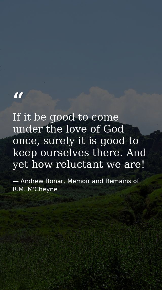 If it be good to come under the love of God once, surely it is good to keep ourselves there. And yet how reluctant we ar — Andrew Bonar, Memoir and Remains of R.M. M'Cheyne