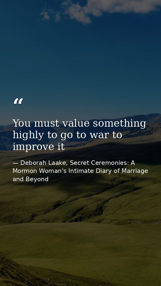 You must value something highly to go to war to improve it — Deborah Laake, Secret Ceremonies: A Mormon Woman's Intimate Diary of Marriage and Beyond