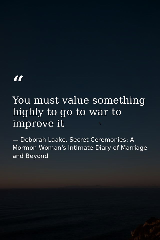 You must value something highly to go to war to improve it — Deborah Laake, Secret Ceremonies: A Mormon Woman's Intimate Diary of Marriage and Beyond