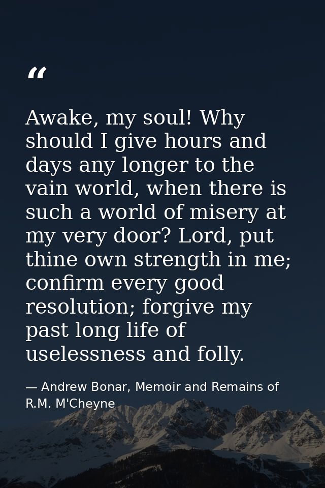 Awake, my soul! Why should I give hours and days any longer to the vain world, when there is such a world of misery at m — Andrew Bonar, Memoir and Remains of R.M. M'Cheyne