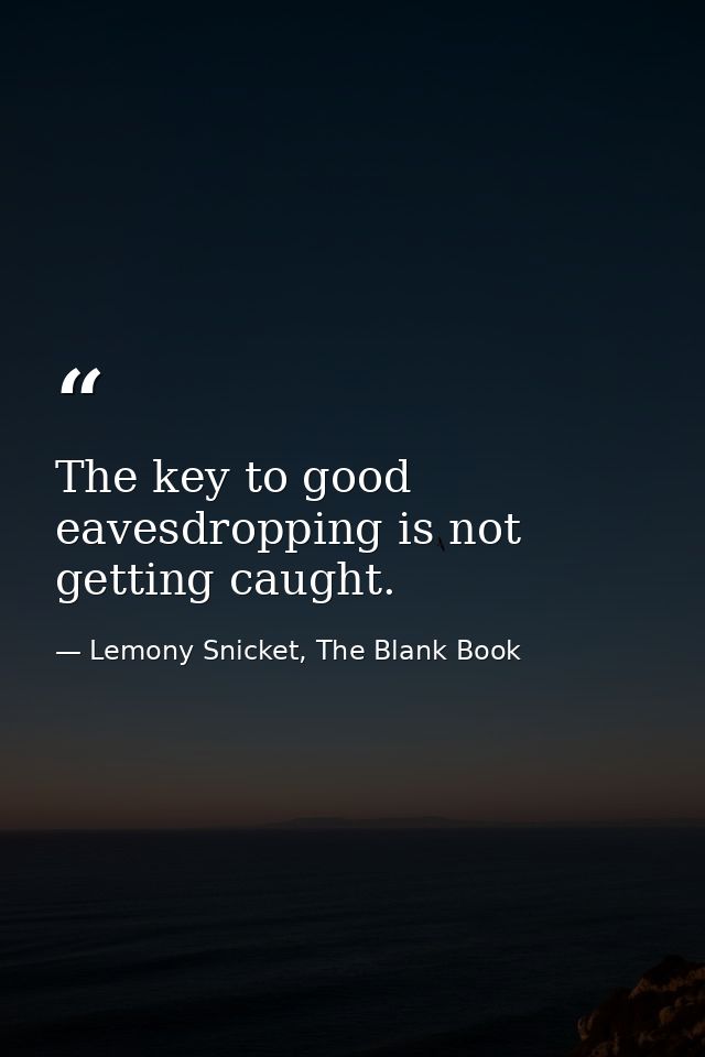 The key to good eavesdropping is not getting caught. — Lemony Snicket, The Blank Book