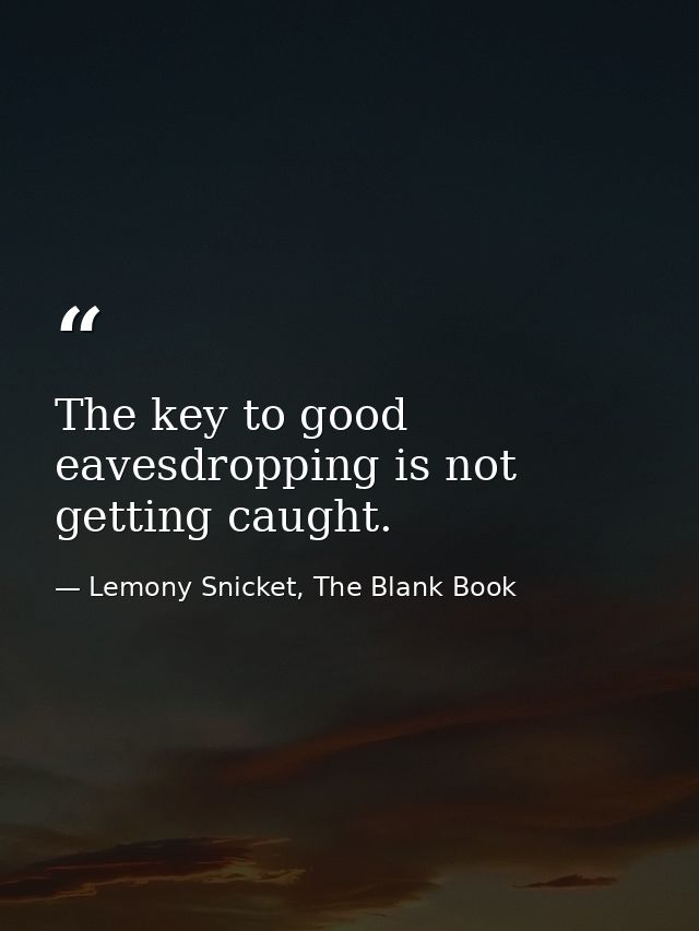 The key to good eavesdropping is not getting caught. — Lemony Snicket, The Blank Book