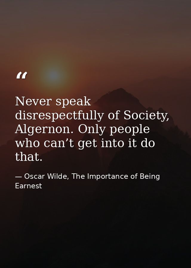 Never speak disrespectfully of Society, Algernon. Only people who can’t get into it do that. — Oscar Wilde, The Importance of Being Earnest