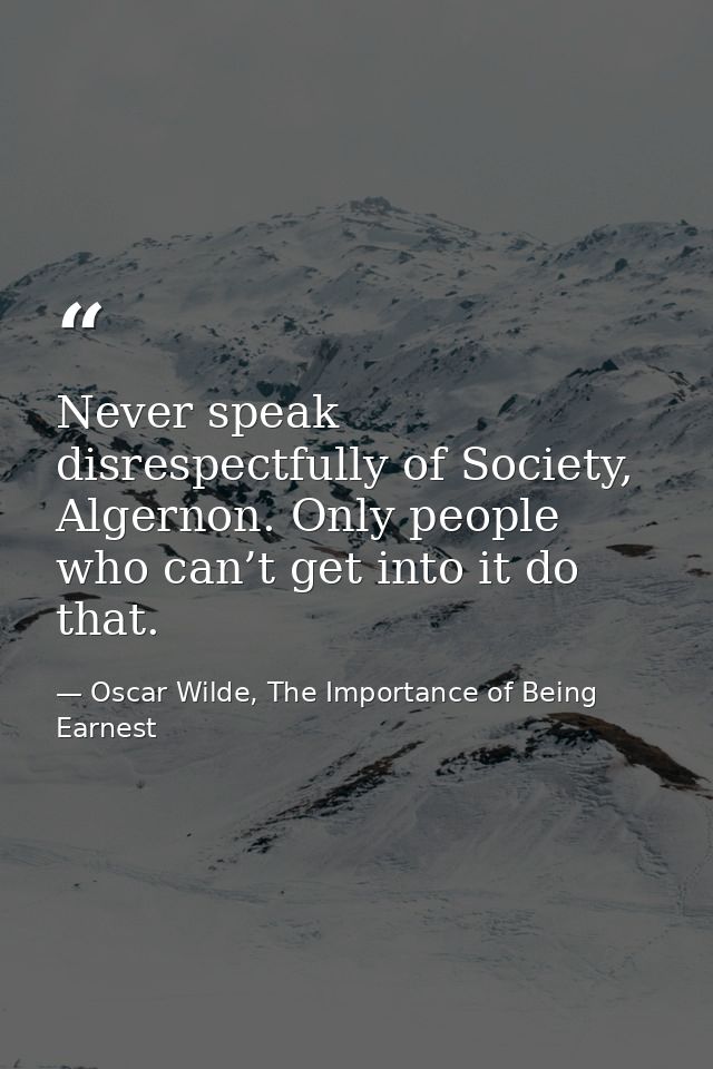 Never speak disrespectfully of Society, Algernon. Only people who can’t get into it do that. — Oscar Wilde, The Importance of Being Earnest
