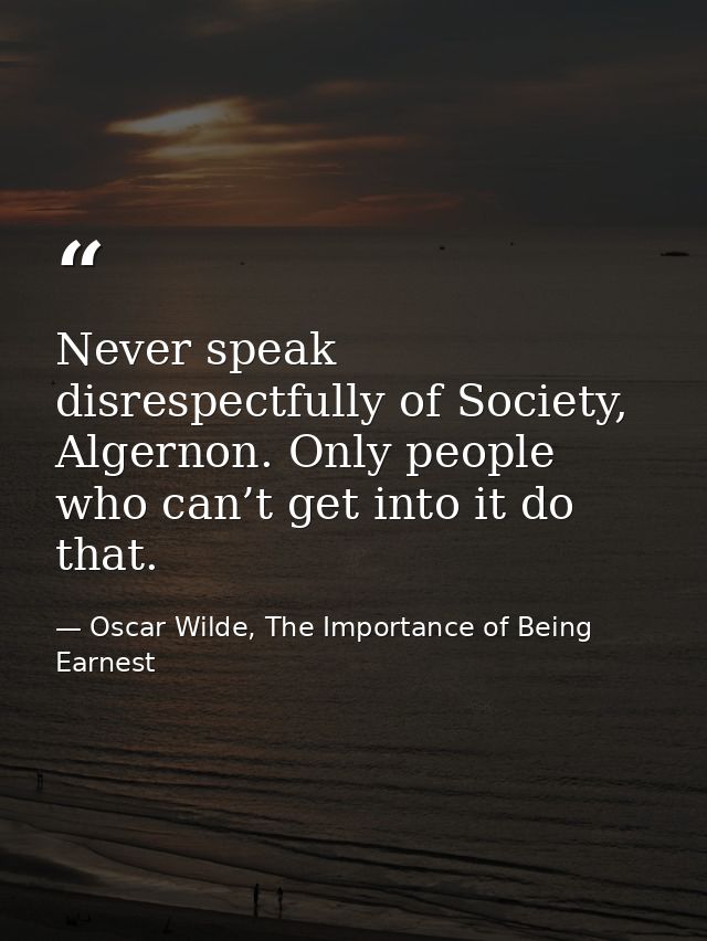 Never speak disrespectfully of Society, Algernon. Only people who can’t get into it do that. — Oscar Wilde, The Importance of Being Earnest