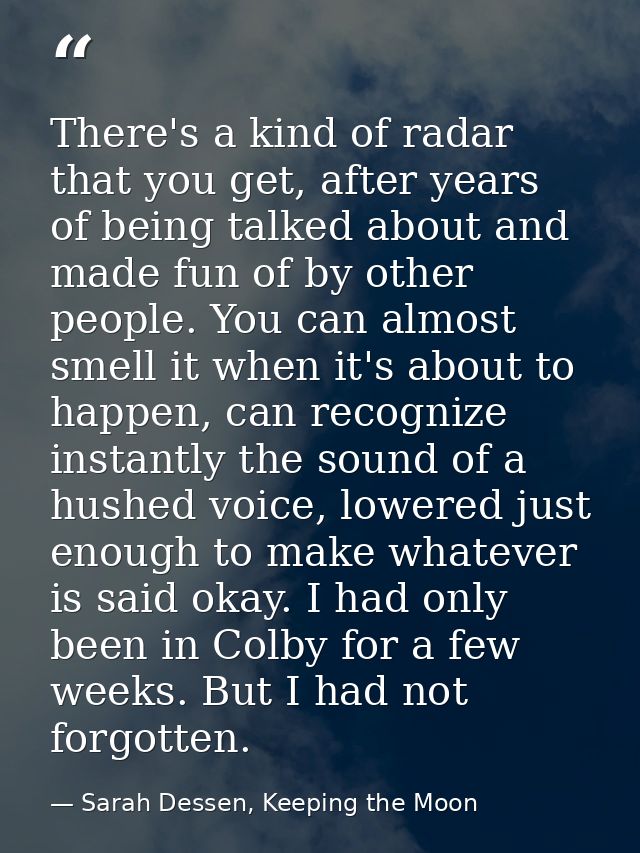 There's a kind of radar that you get, after years of being talked about and made fun of by other people. You can almost  — Sarah Dessen, Keeping the Moon