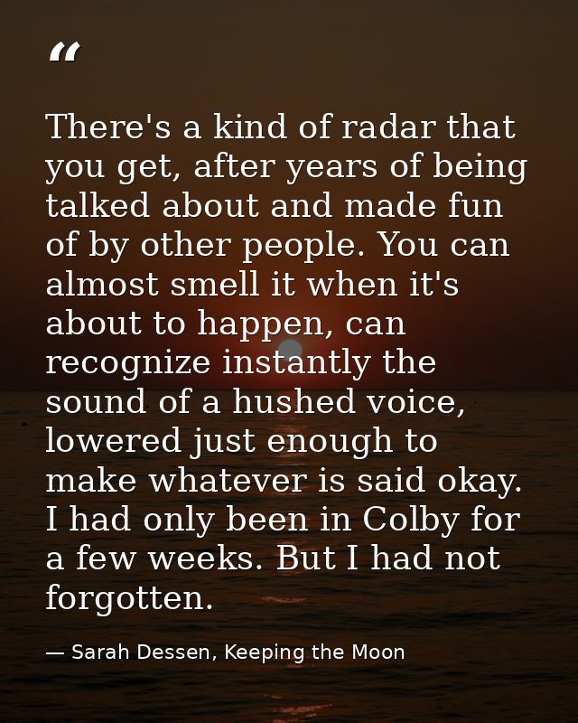 There's a kind of radar that you get, after years of being talked about and made fun of by other people. You can almost  — Sarah Dessen, Keeping the Moon