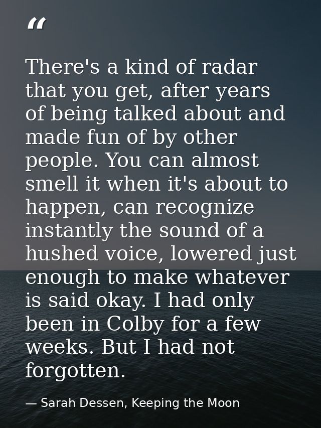There's a kind of radar that you get, after years of being talked about and made fun of by other people. You can almost  — Sarah Dessen, Keeping the Moon