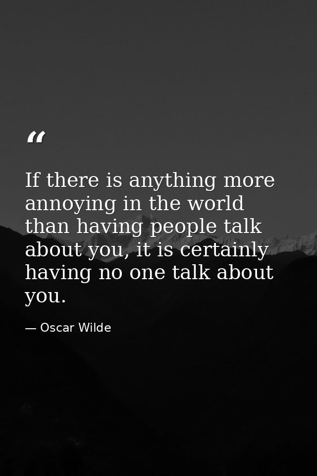 If there is anything more annoying in the world than having people talk about you, it is certainly having no one talk ab — Oscar Wilde