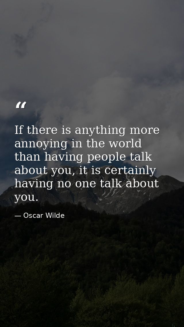 If there is anything more annoying in the world than having people talk about you, it is certainly having no one talk ab — Oscar Wilde