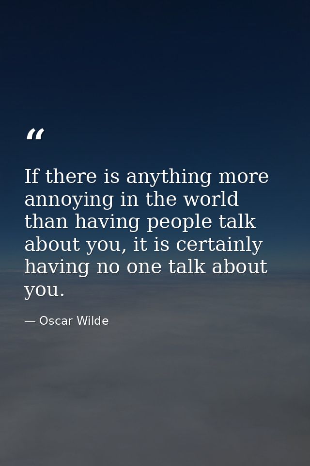 If there is anything more annoying in the world than having people talk about you, it is certainly having no one talk ab — Oscar Wilde
