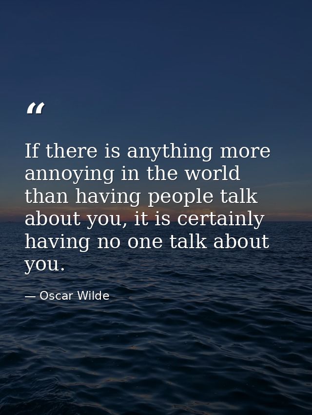 If there is anything more annoying in the world than having people talk about you, it is certainly having no one talk ab — Oscar Wilde