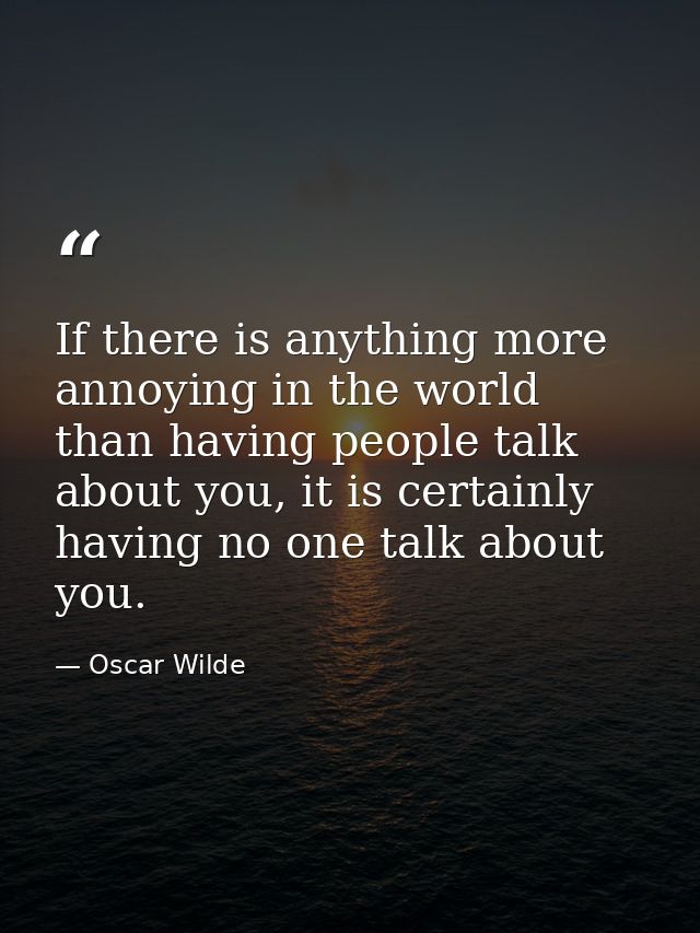If there is anything more annoying in the world than having people talk about you, it is certainly having no one talk ab — Oscar Wilde