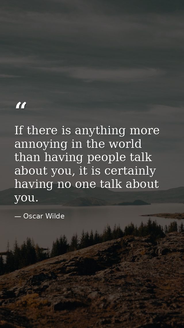If there is anything more annoying in the world than having people talk about you, it is certainly having no one talk ab — Oscar Wilde