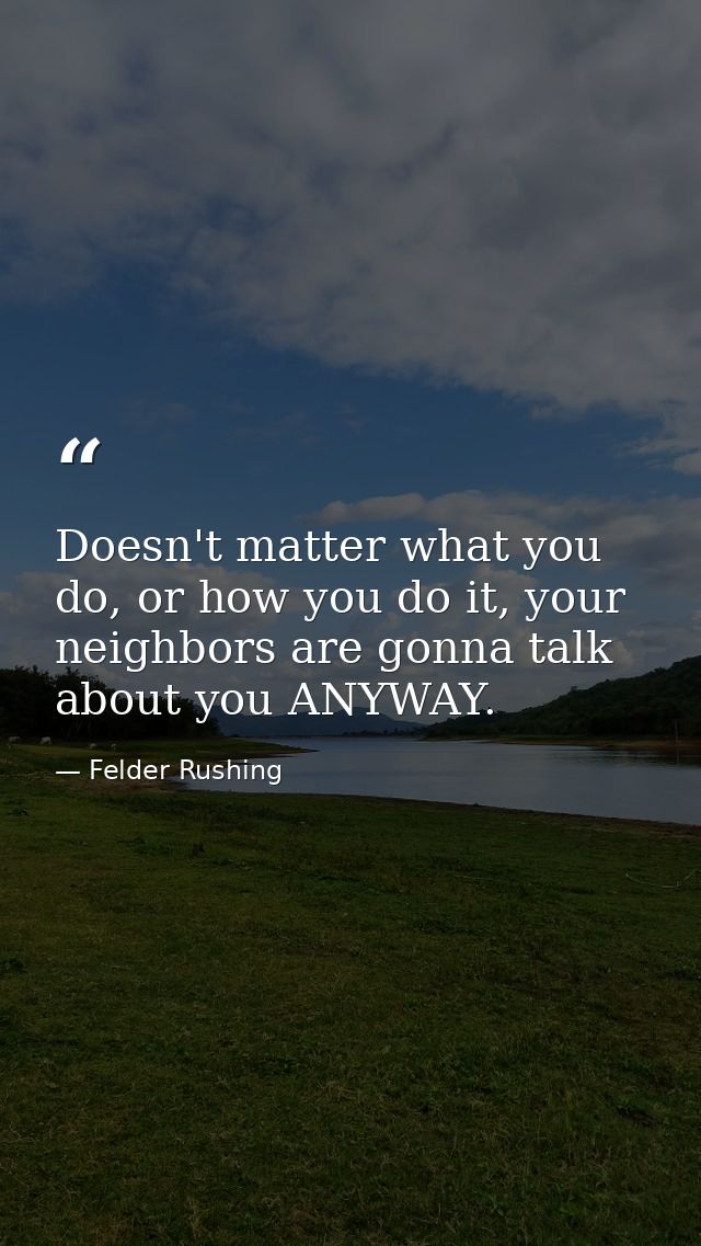 Doesn't matter what you do, or how you do it, your neighbors are gonna talk about you ANYWAY. — Felder Rushing