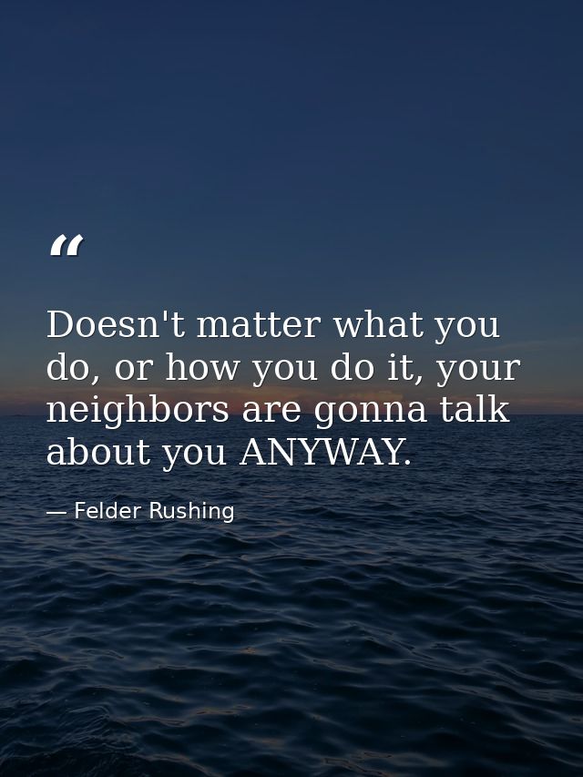 Doesn't matter what you do, or how you do it, your neighbors are gonna talk about you ANYWAY. — Felder Rushing
