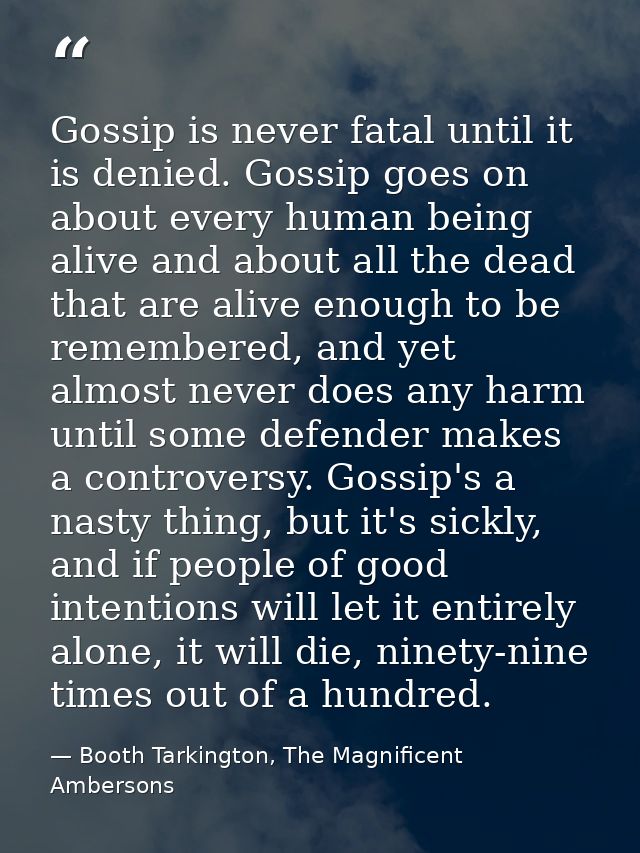 Gossip is never fatal until it is denied. Gossip goes on about every human being alive and about all the dead that are a — Booth Tarkington, The Magnificent Ambersons