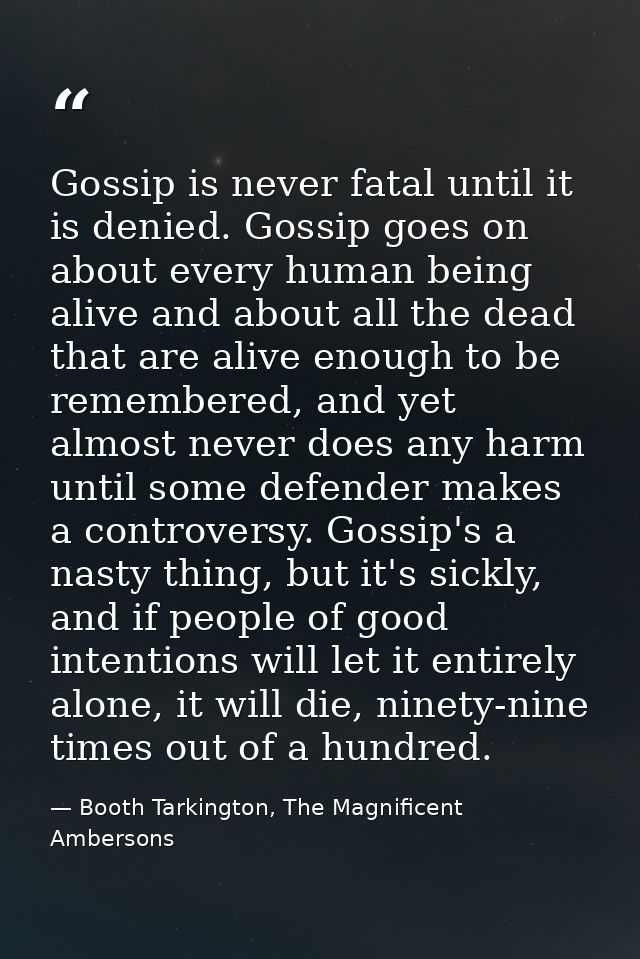 Gossip is never fatal until it is denied. Gossip goes on about every human being alive and about all the dead that are a — Booth Tarkington, The Magnificent Ambersons