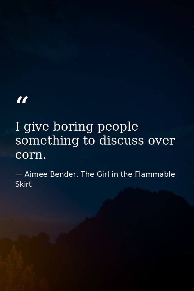 I give boring people something to discuss over corn. — Aimee Bender, The Girl in the Flammable Skirt
