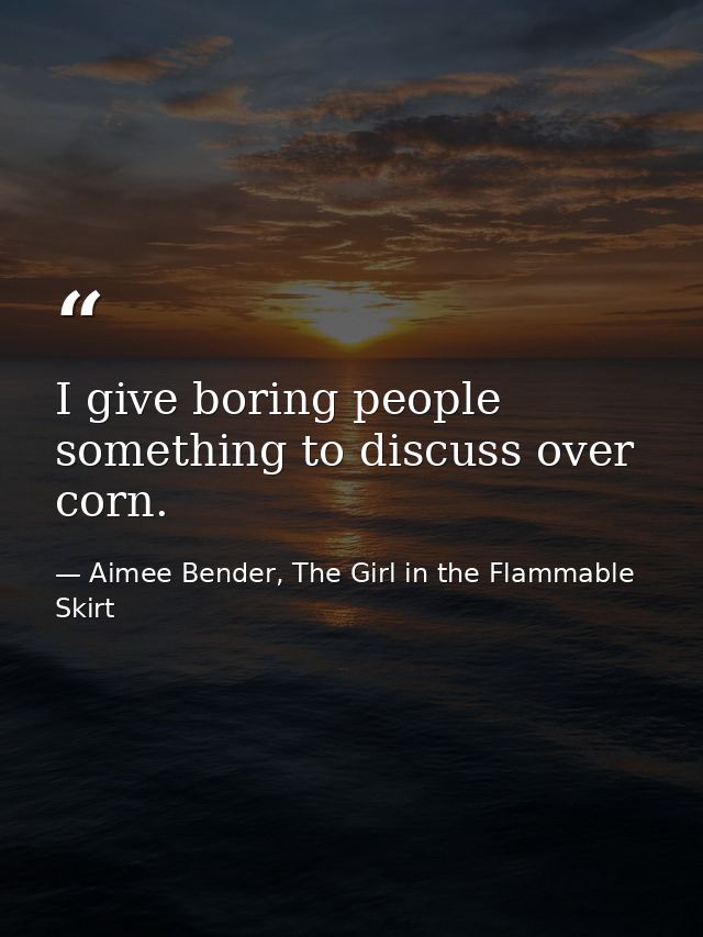 I give boring people something to discuss over corn. — Aimee Bender, The Girl in the Flammable Skirt