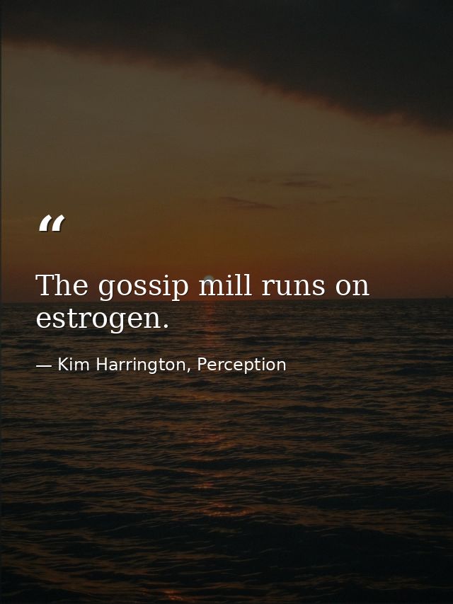 The gossip mill runs on estrogen. — Kim Harrington, Perception
