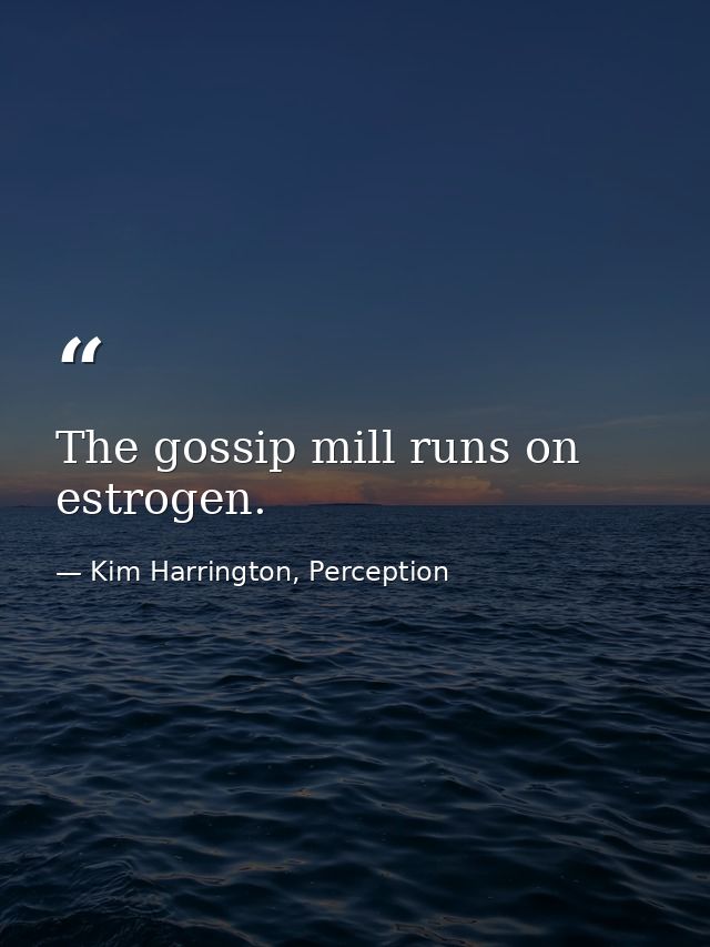 The gossip mill runs on estrogen. — Kim Harrington, Perception