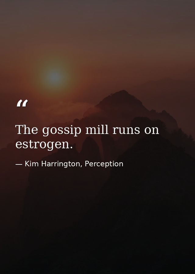 The gossip mill runs on estrogen. — Kim Harrington, Perception