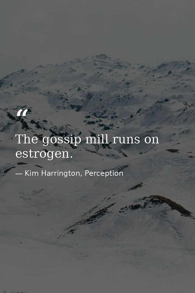 The gossip mill runs on estrogen. — Kim Harrington, Perception