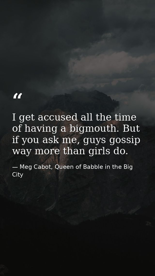 I get accused all the time of having a bigmouth. But if you ask me, guys gossip way more than girls do. — Meg Cabot, Queen of Babble in the Big City