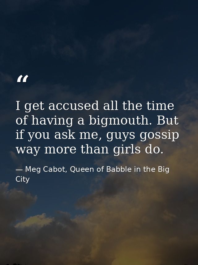 I get accused all the time of having a bigmouth. But if you ask me, guys gossip way more than girls do. — Meg Cabot, Queen of Babble in the Big City